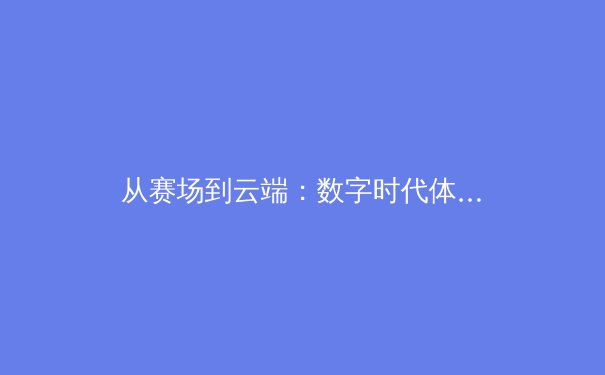 从赛场到云端：数字时代体育传播的变革与未来