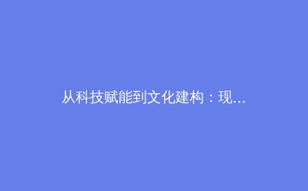 从科技赋能到文化建构：现代体育赛事的多元叙事与传播革命