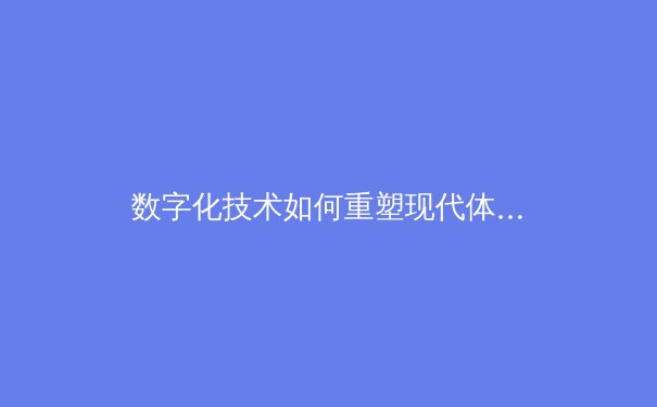 数字化技术如何重塑现代体育观赛体验——从转播革新到沉浸式互动