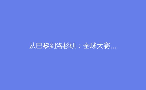 从巴黎到洛杉矶：全球大赛格局重塑与中国体育新方位