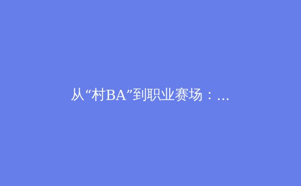 从“村BA”到职业赛场：群众体育热潮如何重塑中国体育产业格局？ - 4