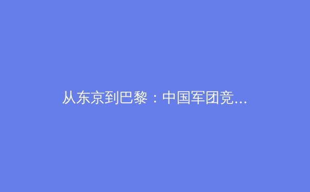 从东京到巴黎：中国军团竞技格局新观察与技术流变深度解析 - 3