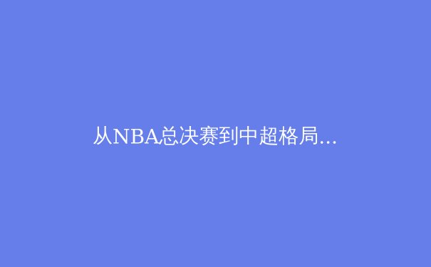 从NBA总决赛到中超格局：体育竞技背后的商业逻辑与技术革新 - 2