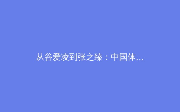 从谷爱凌到张之臻：中国体育的全球化叙事与本土化深耕
