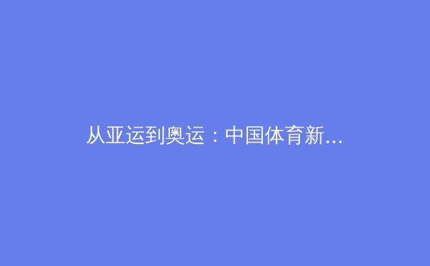 从亚运到奥运：中国体育新周期下的竞技格局与全民健身深层脉动 - 2