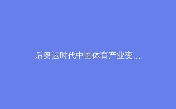 后奥运时代中国体育产业变革：从金牌战略到全民健康的范式转移