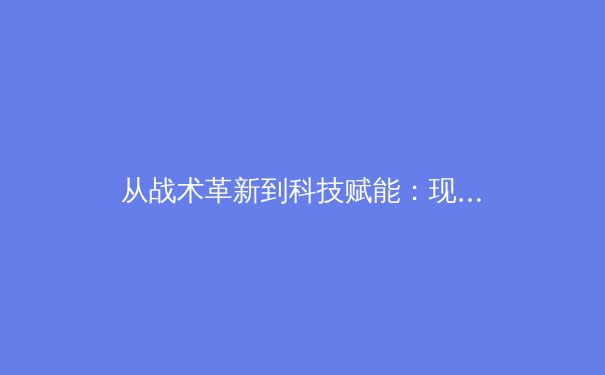 从战术革新到科技赋能：现代体育竞技的深层变革 - 4