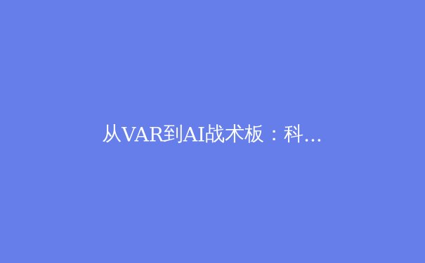 从VAR到AI战术板：科技如何重塑现代体育竞技格局 - 3