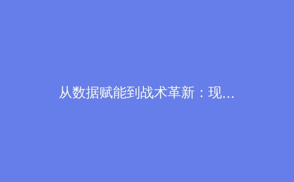 从数据赋能到战术革新：现代体育竞技背后的科技革命